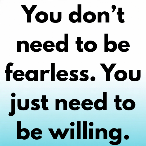 You don’t need to be fearless. You just need to be willing.