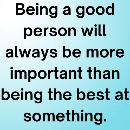 Being a good person will always be more important than being the best at something.