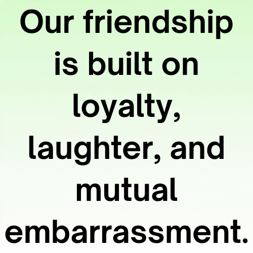 Our friendship is built on loyalty, laughter, and mutual embarrassment.