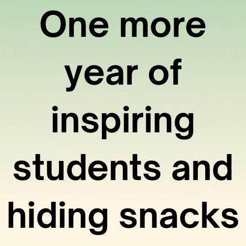 One more year of inspiring students and hiding snacks in your desk.