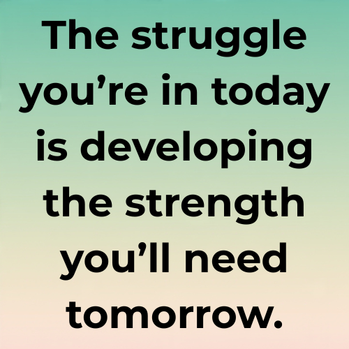 The struggle you’re in today is developing the strength you’ll need tomorrow.