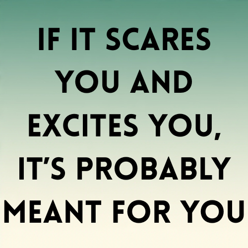 If it scares you and excites you, it’s probably meant for you.
