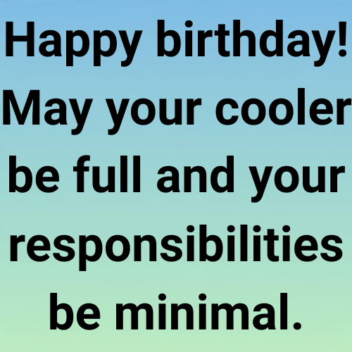 Happy birthday! May your cooler be full and your responsibilities be minimal.