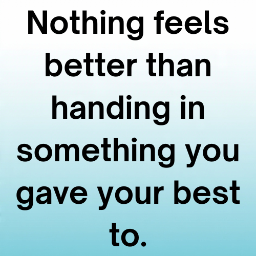 Nothing feels better than handing in something you gave your best to.