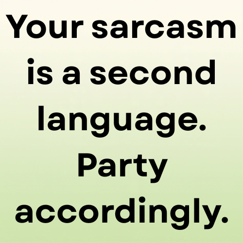 Your sarcasm is a second language. Party accordingly.