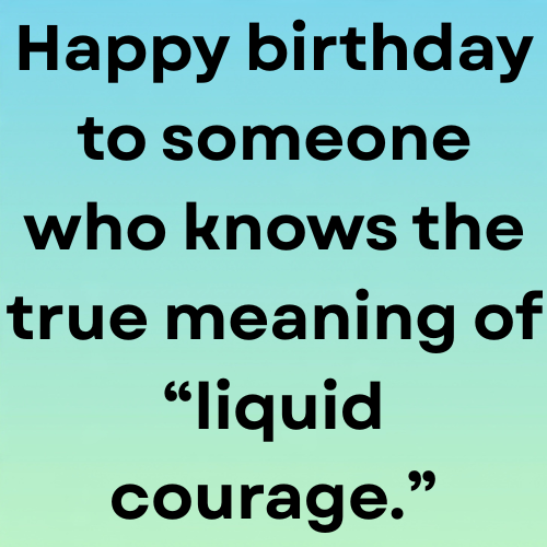 Happy birthday to someone who knows the true meaning of “liquid courage.”