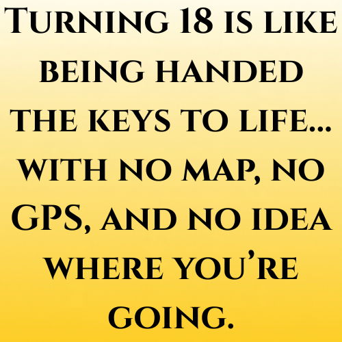 Turning 18 is like being handed the keys to life… with no map, no GPS, and no idea where you’re going.
