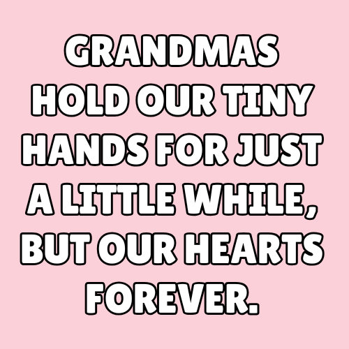Grandmas hold our tiny hands for just a little while, but our hearts forever