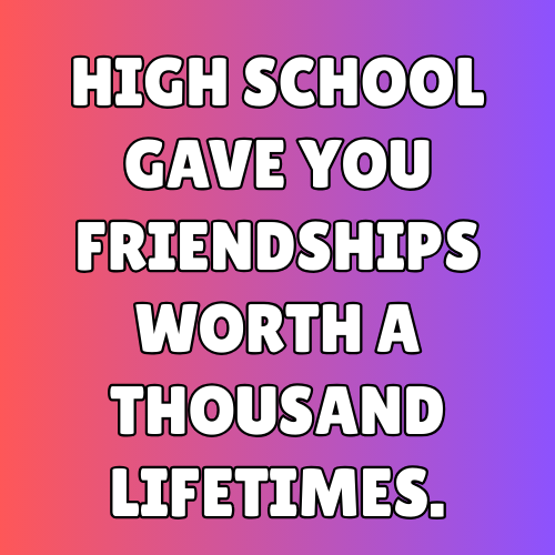 High school gave you friendships worth a thousand lifetimes.