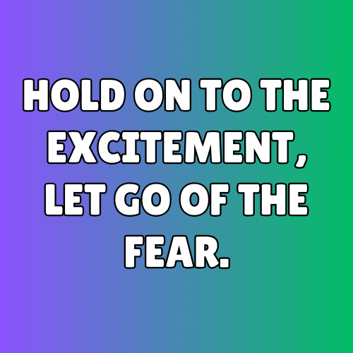 Hold on to the excitement, let go of the fear.