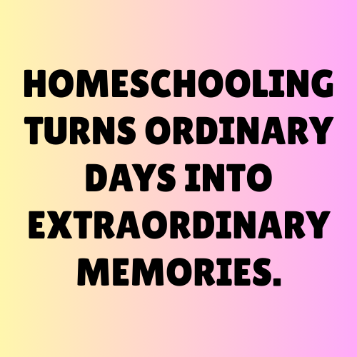 Homeschooling turns ordinary days into extraordinary memories.