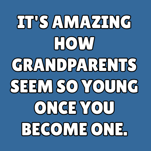 It's amazing how grandparents seem so young once you become one.