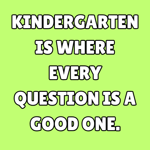 Kindergarten is where every question is a good one.