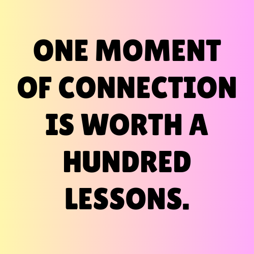 One moment of connection is worth a hundred lessons.