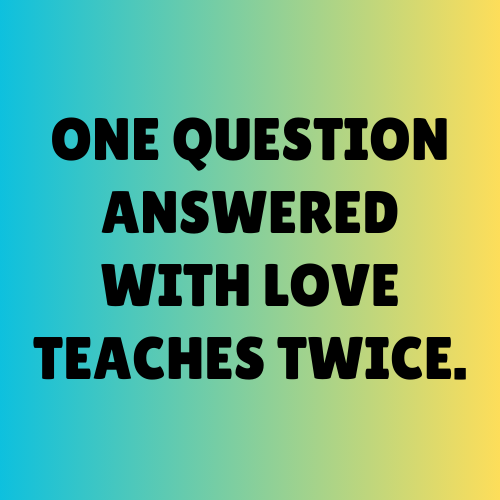 One question answered with love teaches twice.