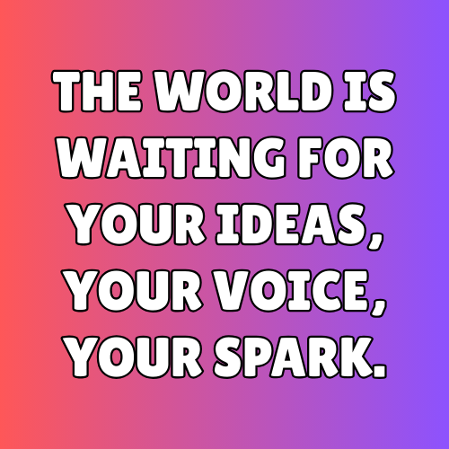 The world is waiting for your ideas, your voice, your spark.