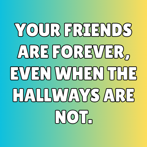 Your friends are forever, even when the hallways are not.