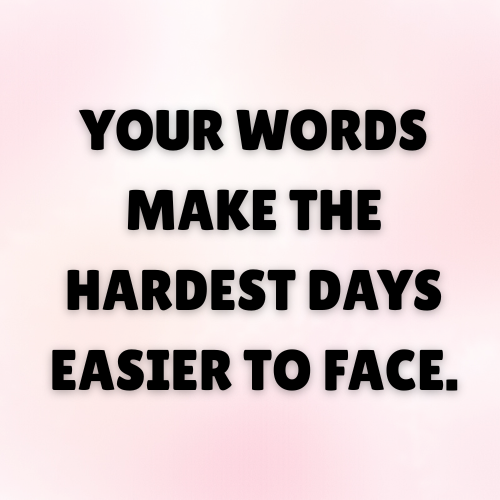 Your words make the hardest days easier to face.