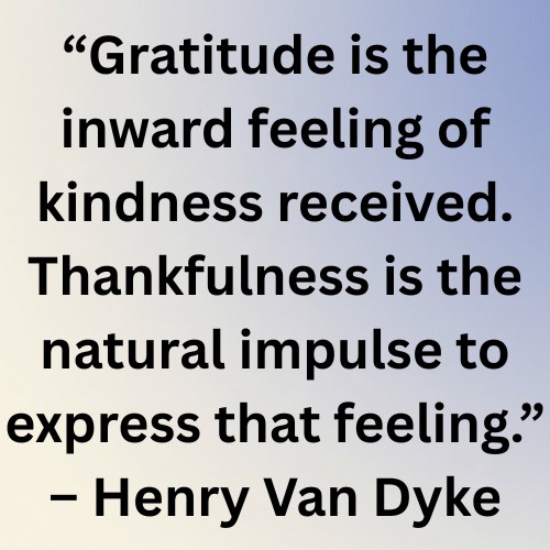 “Gratitude is the inward feeling of kindness received. Thankfulness is the natural impulse to express that feeling.” – Henry Van Dyke