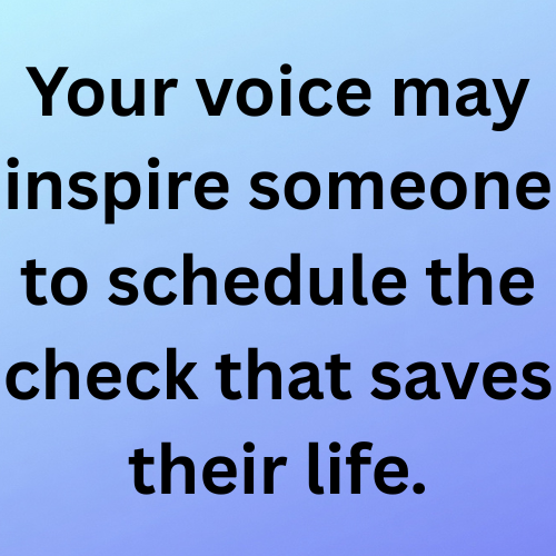 Your voice may inspire someone to schedule the check that saves their life.
