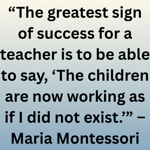 “The greatest sign of success for a teacher is to be able to say, ‘The children are now working as if I did not exist.’” – Maria Montessori