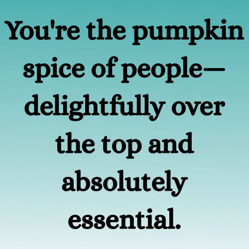 You're the pumpkin spice of people—delightfully over the top and absolutely essential.
