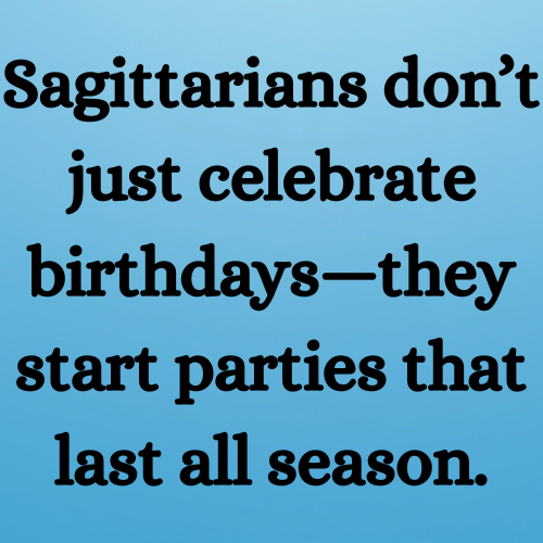 Sagittarians don’t just celebrate birthdays—they start parties that last all season.
