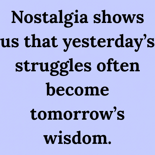 Nostalgia shows us that yesterday’s struggles often become tomorrow’s wisdom.
