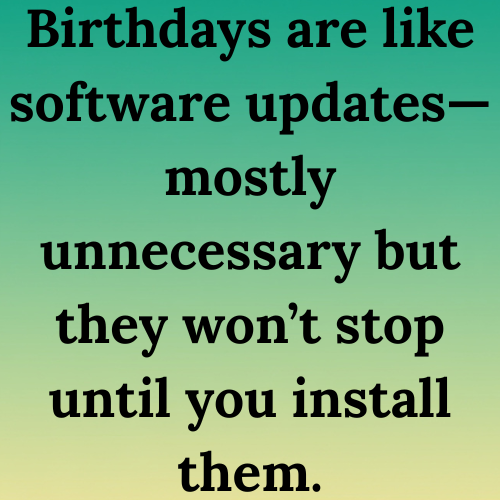 Birthdays are like software updates—mostly unnecessary but they won’t stop until you install them.