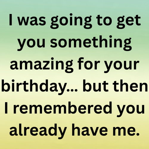 I was going to get you something amazing for your birthday… but then I remembered you already have me.
