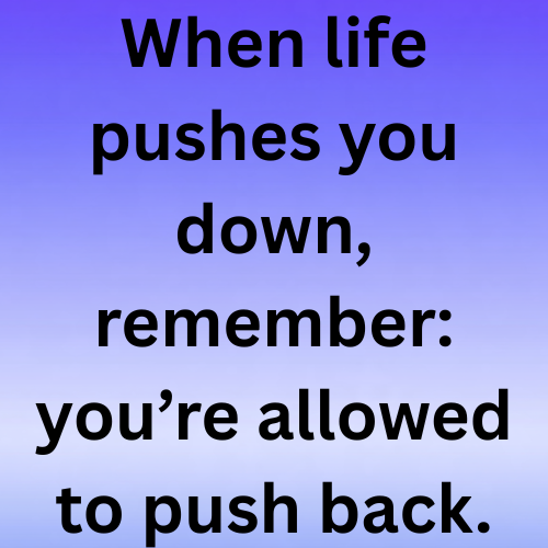 When life pushes you down, remember: you’re allowed to push back.
