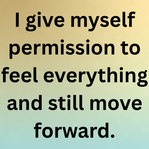 I give myself permission to feel everything and still move forward.
