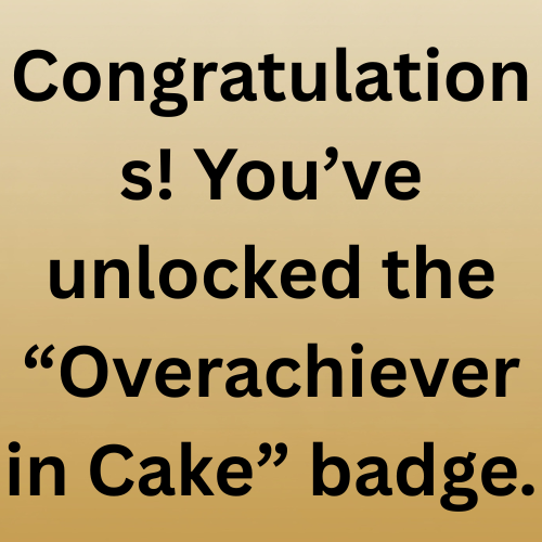 Congratulations! You’ve unlocked the “Overachiever in Cake” badge.