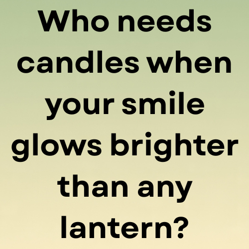 Who needs candles when your smile glows brighter than any lantern?