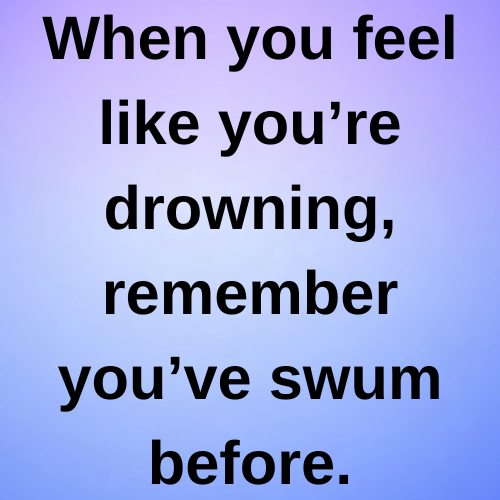 When you feel like you’re drowning, remember you’ve swum before.
