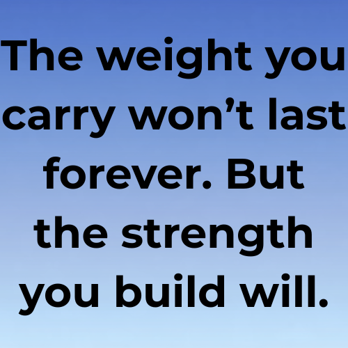 The weight you carry won’t last forever. But the strength you build will.
