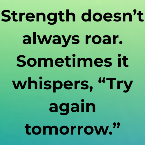 Strength doesn’t always roar. Sometimes it whispers, “Try again tomorrow.”
