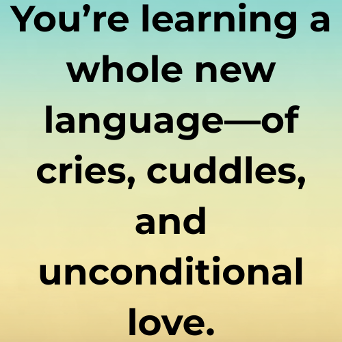 You’re learning a whole new language—of cries, cuddles, and unconditional love.
