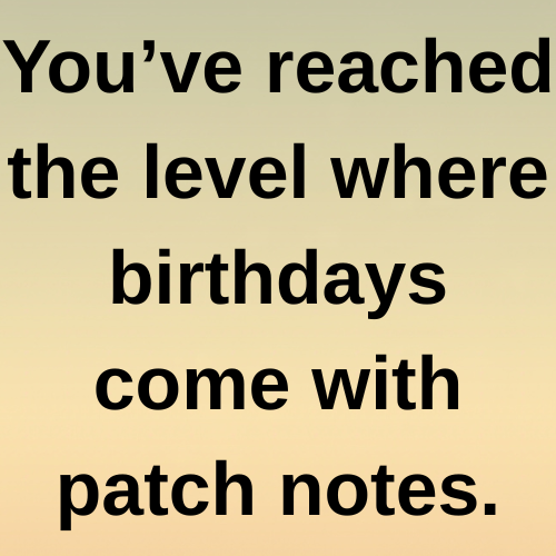You’ve reached the level where birthdays come with patch notes.