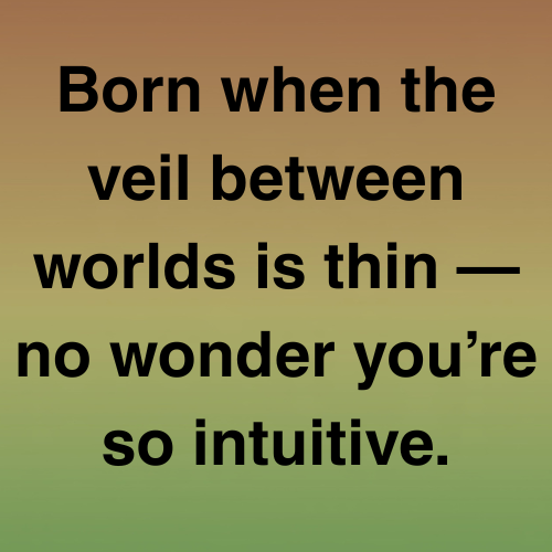 Born when the veil between worlds is thin — no wonder you’re so intuitive.