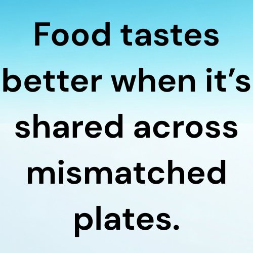 Food tastes better when it’s shared across mismatched plates.