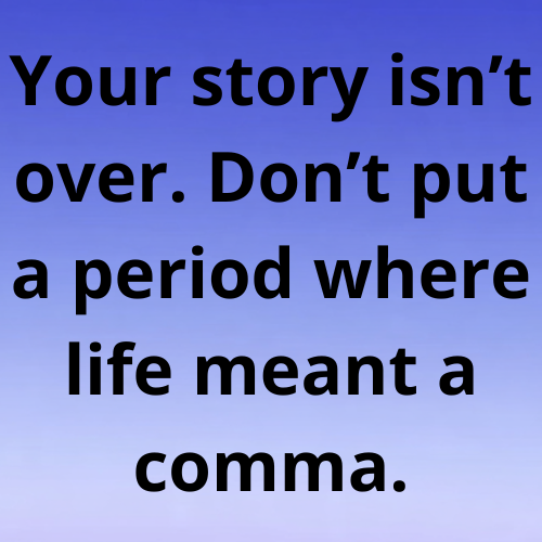Your story isn’t over. Don’t put a period where life meant a comma.
