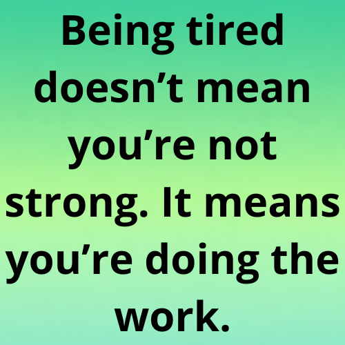 Being tired doesn’t mean you’re not strong. It means you’re doing the work.
