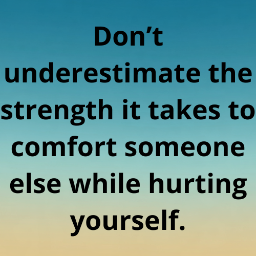 Don’t underestimate the strength it takes to comfort someone else while hurting yourself.
