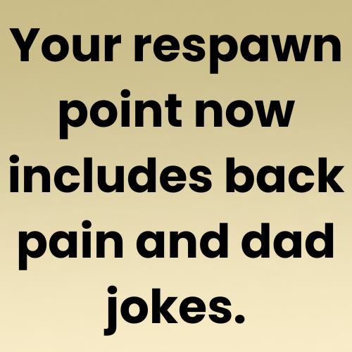 Your respawn point now includes back pain and dad jokes.