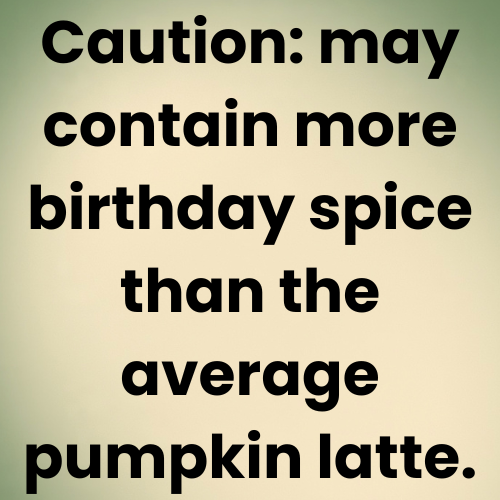Caution: may contain more birthday spice than the average pumpkin latte.