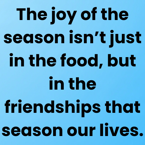 The joy of the season isn’t just in the food, but in the friendships that season our lives.