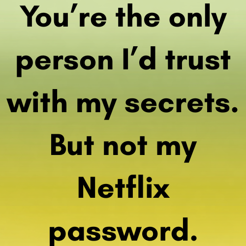 You’re the only person I’d trust with my secrets. But not my Netflix password.
