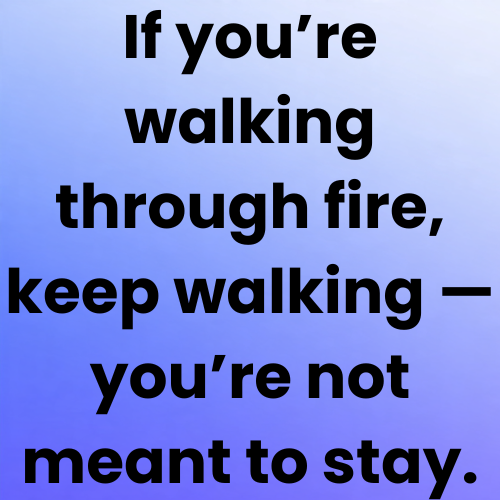 If you’re walking through fire, keep walking — you’re not meant to stay.
