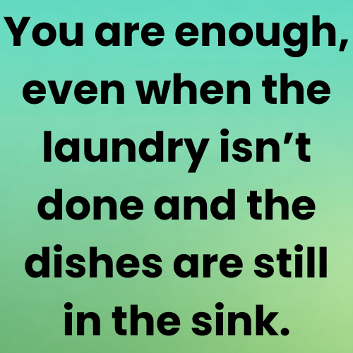You are enough, even when the laundry isn’t done and the dishes are still in the sink.
